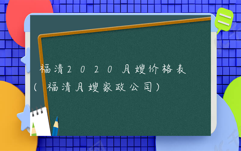 福清2020月嫂价格表 (福清月嫂家政公司)